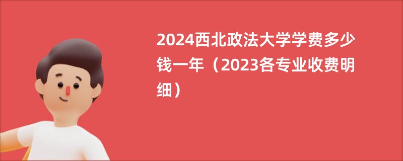 2024西北政法大学学费多少钱一年（2023各专业收费明细）