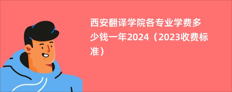 西安翻译学院各专业学费多少钱一年2024（2023收费标准）