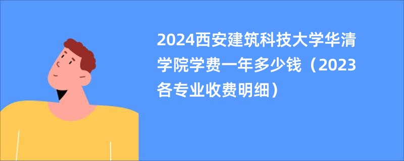 2024西安建筑科技大学华清学院学费一年多少钱（2023各专业收费明细）