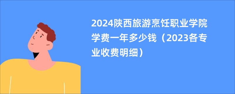 2024陕西旅游烹饪职业学院学费一年多少钱（2023各专业收费明细）