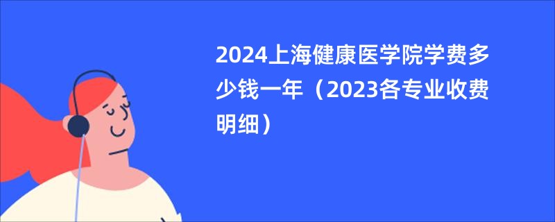 2024上海健康医学院学费多少钱一年（2023各专业收费明细）