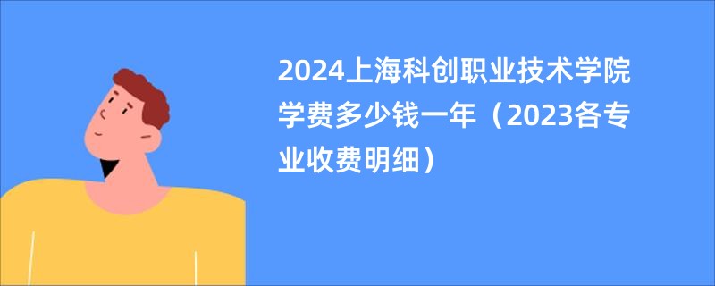 2024上海科创职业技术学院学费多少钱一年（2023各专业收费明细）