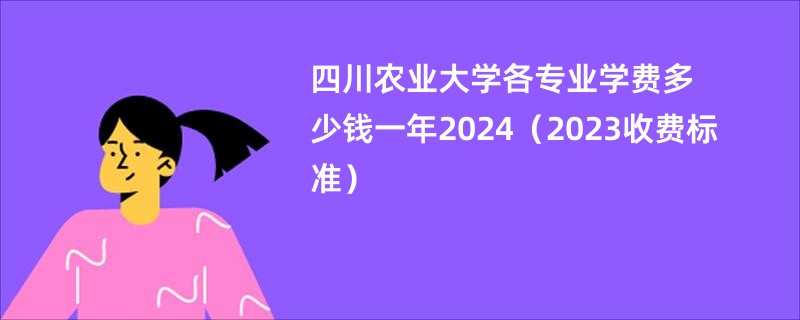四川农业大学各专业学费多少钱一年2024（2023收费标准）