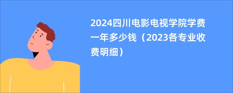 2024四川电影电视学院学费一年多少钱（2023各专业收费明细）