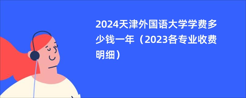 2024天津外国语大学学费多少钱一年（2023各专业收费明细）