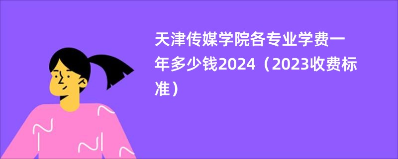 天津传媒学院各专业学费一年多少钱2024（2023收费标准）