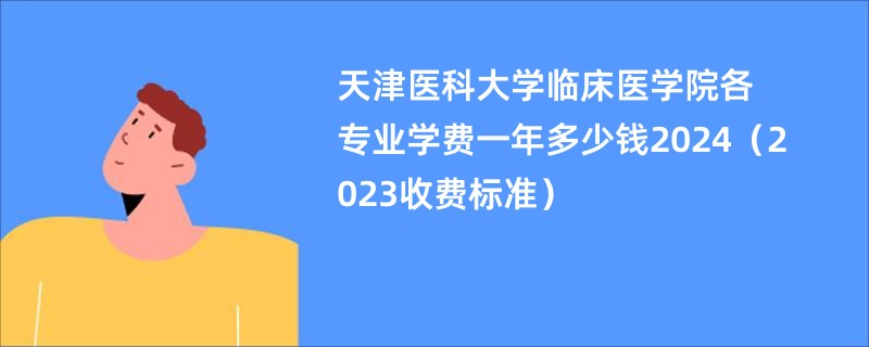 天津医科大学临床医学院各专业学费一年多少钱2024（2023收费标准）