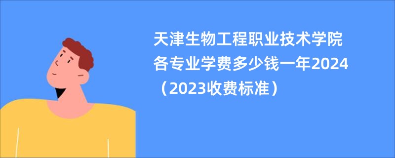 天津生物工程职业技术学院各专业学费多少钱一年2024（2023收费标准）