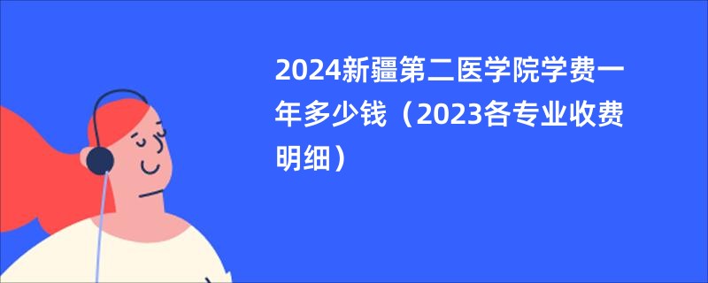 2024新疆第二医学院学费一年多少钱（2023各专业收费明细）