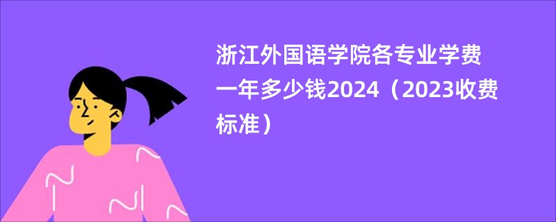 浙江外国语学院各专业学费一年多少钱2024（2023收费标准）