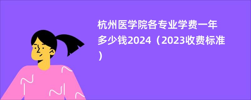 杭州医学院各专业学费一年多少钱2024（2023收费标准）