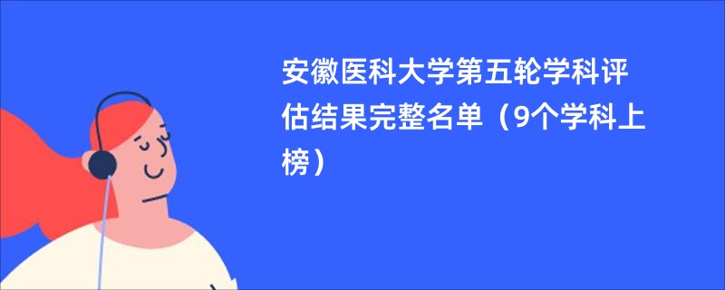 安徽医科大学第五轮学科评估结果完整名单（9个学科上榜）