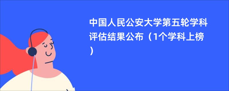 中国人民公安大学第五轮学科评估结果公布（1个学科上榜）