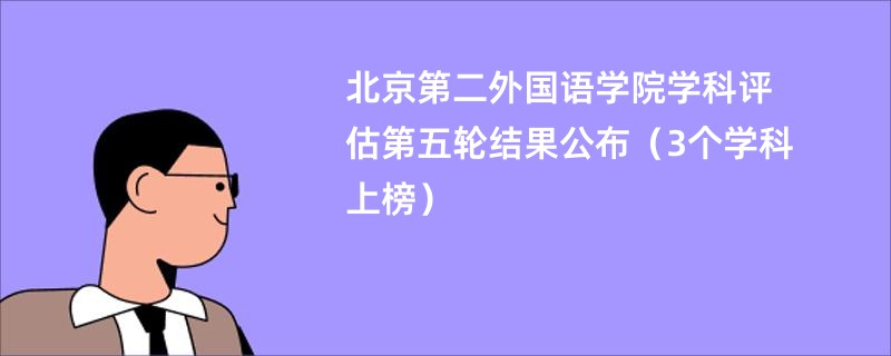 北京第二外国语学院学科评估第五轮结果公布（3个学科上榜）