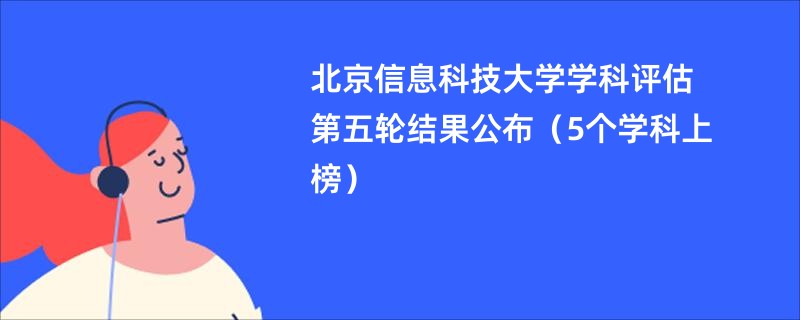 北京信息科技大学学科评估第五轮结果公布（5个学科上榜）