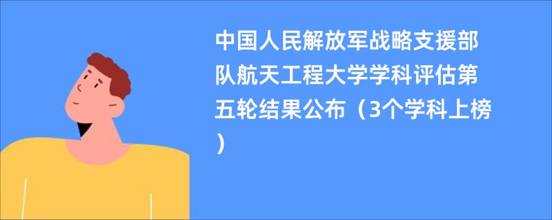 中国人民解放军战略支援部队航天工程大学学科评估第五轮结果公布（3个学科上榜）