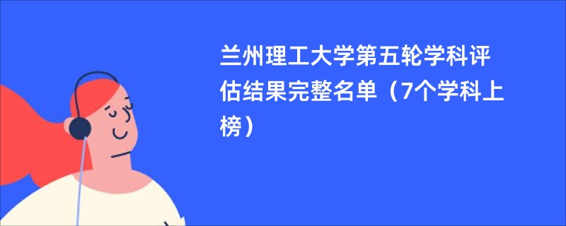 兰州理工大学第五轮学科评估结果完整名单（7个学科上榜）