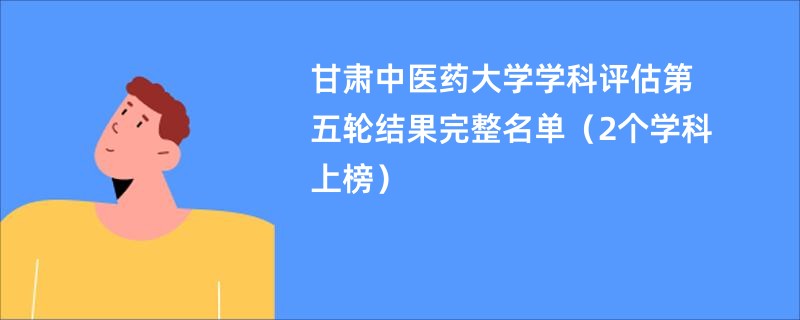 甘肃中医药大学学科评估第五轮结果完整名单（2个学科上榜）