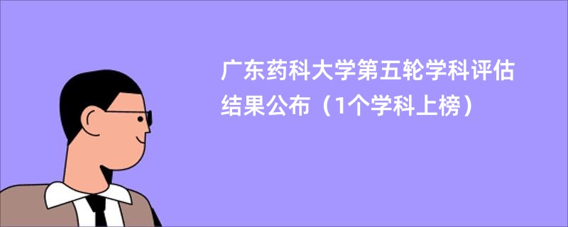 广东药科大学第五轮学科评估结果公布（1个学科上榜）