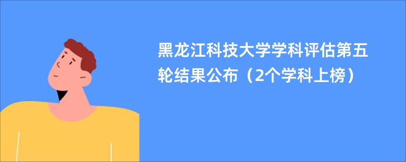 黑龙江科技大学学科评估第五轮结果公布（2个学科上榜）