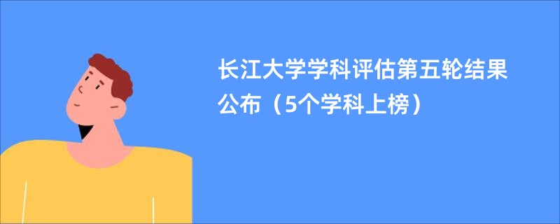 长江大学学科评估第五轮结果公布（5个学科上榜）