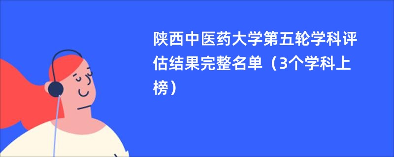 陕西中医药大学第五轮学科评估结果完整名单（3个学科上榜）