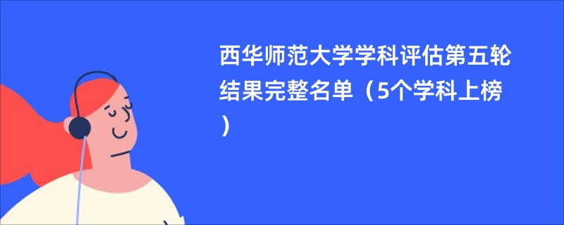 西华师范大学学科评估第五轮结果完整名单（5个学科上榜）