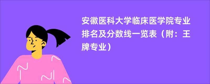 安徽医科大学临床医学院专业排名及分数线一览表（附：王牌专业）