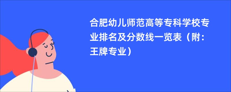 合肥幼儿师范高等专科学校专业排名及分数线一览表（附：王牌专业）