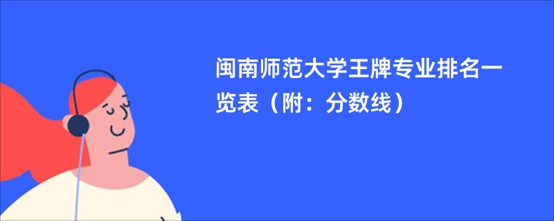 闽南师范大学王牌专业排名一览表（附：分数线）