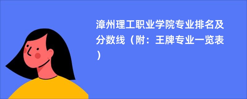 漳州理工职业学院专业排名及分数线（附：王牌专业一览表）