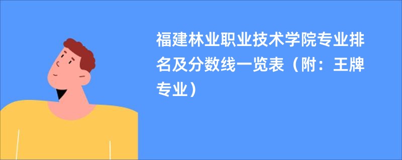 福建林业职业技术学院专业排名及分数线一览表（附：王牌专业）