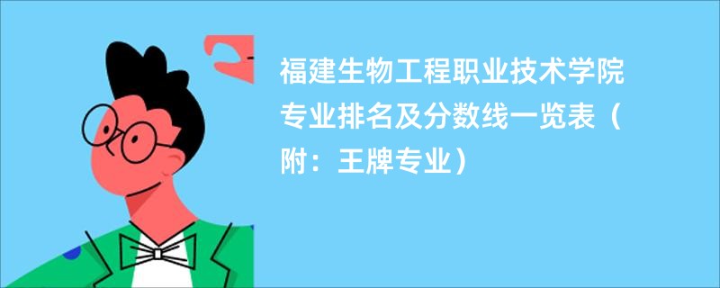 福建生物工程职业技术学院专业排名及分数线一览表（附：王牌专业）