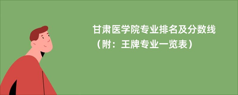 甘肃医学院专业排名及分数线（附：王牌专业一览表）