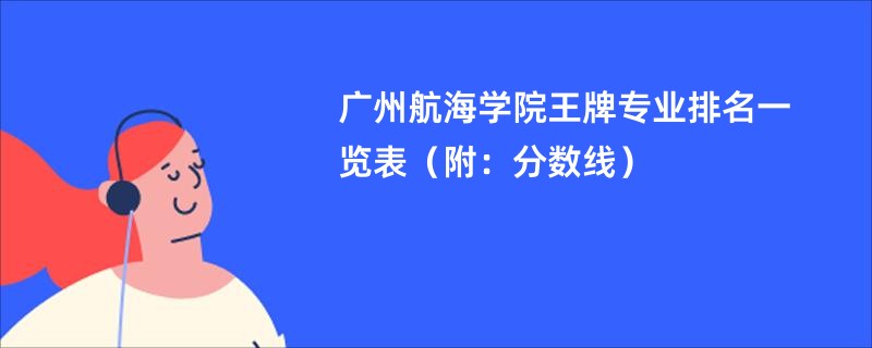 广州航海学院王牌专业排名一览表（附：分数线）