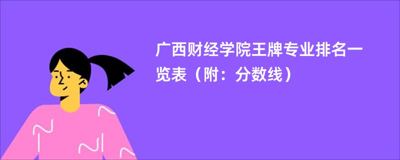 广西财经学院王牌专业排名一览表（附：分数线）