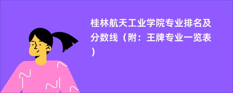 桂林航天工业学院专业排名及分数线（附：王牌专业一览表）