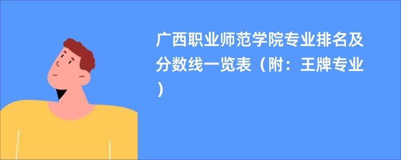 广西职业师范学院专业排名及分数线一览表（附：王牌专业）