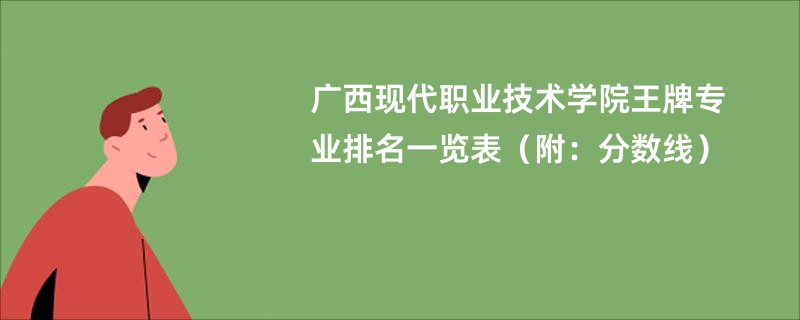 广西现代职业技术学院王牌专业排名一览表（附：分数线）