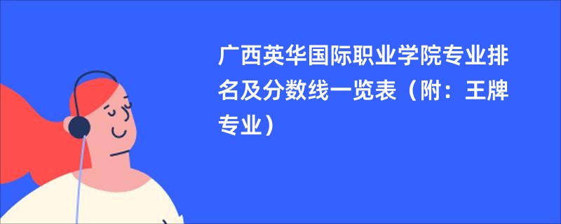 广西英华国际职业学院专业排名及分数线一览表（附：王牌专业）