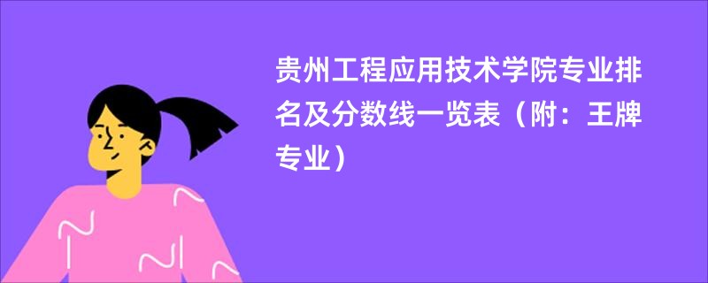 贵州工程应用技术学院专业排名及分数线一览表（附：王牌专业）