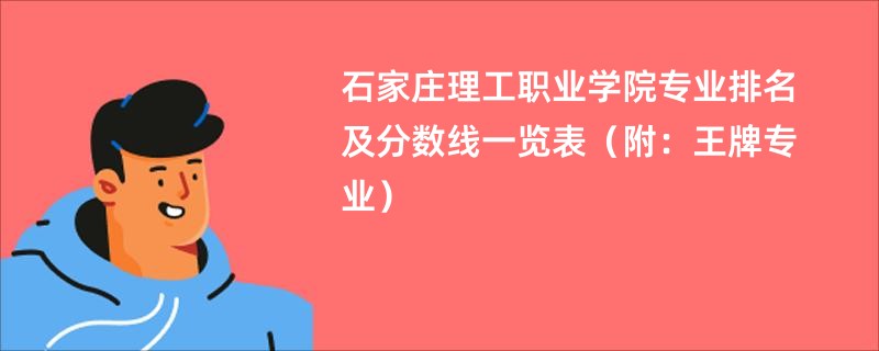 石家庄理工职业学院专业排名及分数线一览表（附：王牌专业）