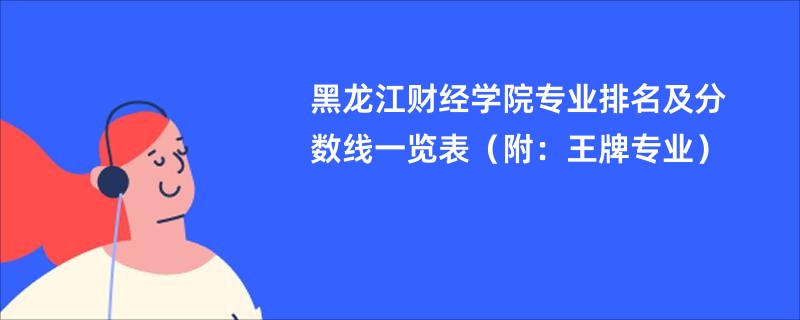 黑龙江财经学院专业排名及分数线一览表（附：王牌专业）