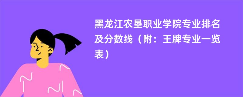 黑龙江农垦职业学院专业排名及分数线（附：王牌专业一览表）