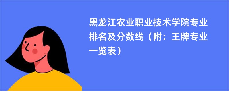 黑龙江农业职业技术学院专业排名及分数线（附：王牌专业一览表）