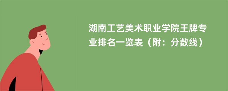 湖南工艺美术职业学院王牌专业排名一览表（附：分数线）