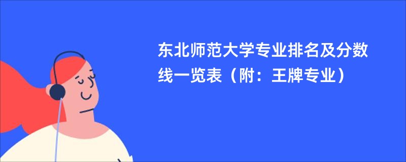 东北师范大学专业排名及分数线一览表（附：王牌专业）