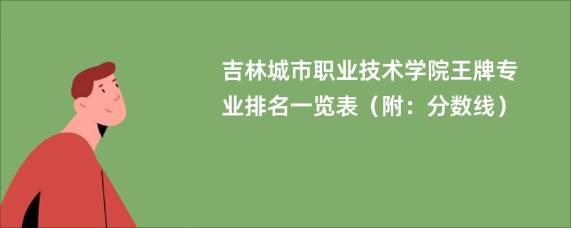 吉林城市职业技术学院王牌专业排名一览表（附：分数线）