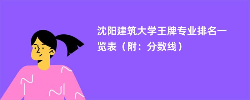 沈阳建筑大学王牌专业排名一览表（附：分数线）