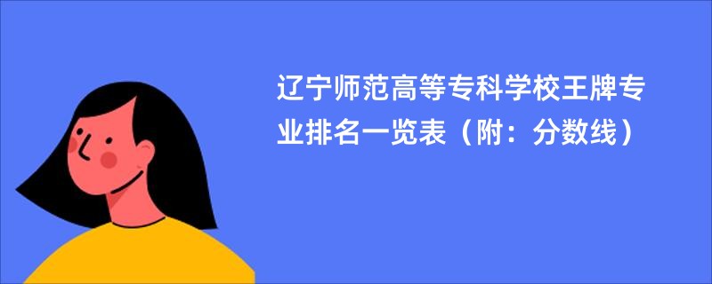 辽宁师范高等专科学校王牌专业排名一览表（附：分数线）